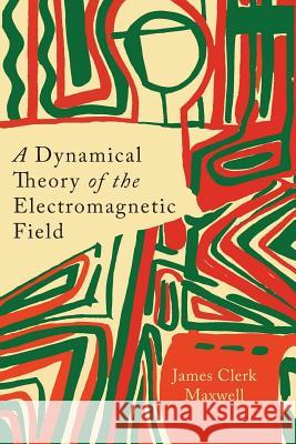 A Dynamical Theory of the Electromagnetic Field James Clerk Maxwell 9781614275213