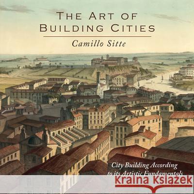 The Art of Building Cities: City Building According to Its Artistic Fundamentals Camillo Sitte Charles T. Stewart 9781614275244 Martino Fine Books