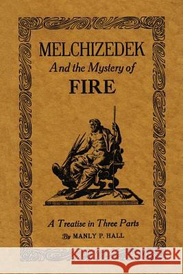 Melchizedek and the Mystery of Fire: A Treatise in Three Parts Manly P. Hall 9781614276210 Martino Fine Books