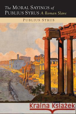 The Moral Sayings of Publius Syrus: A Roman Slave Publilius Syrus 9781614276661 Martino Fine Books