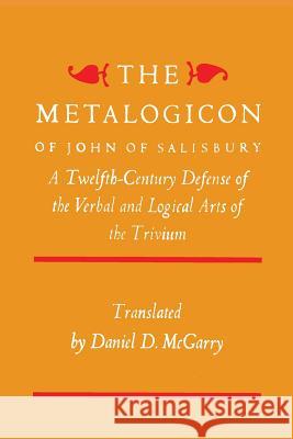 The Metalogicon of John of Salisbury: A Twelfth-Century Defense of the Verbal and Logical Arts of the Trivium John of Salisbury Daniel D. McGarry 9781614277811
