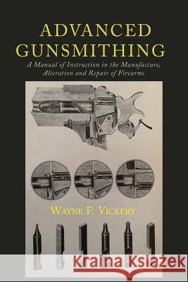 Advanced Gunsmithing: A Manual of Instruction in the Manufacture, Alteration and Repair of Firearms Wayne F. Vickery 9781614279143 Martino Fine Books