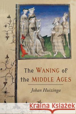 The Waning of the Middle Ages: A Study of the Forms of Life, Thought, and Art in France and the Netherlands in the XIVth and XVth Centuries Huizinga, Johan 9781614279433