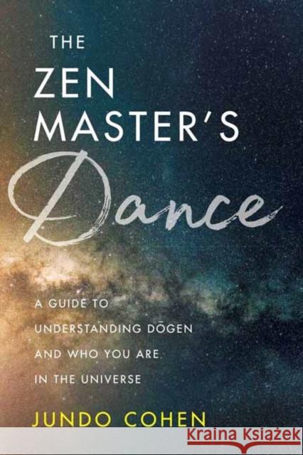 The Zen Master's Dance: A Guide to Understanding Dogen and Who You Are in the Universe Cohen, Jundo 9781614296454