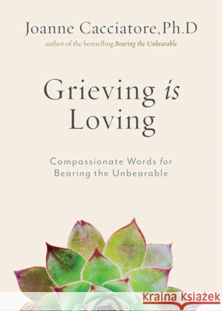 Grieving Is Loving: Compassionate Words for Bearing the Unbearable Joanne Cacciatore 9781614297017 Wisdom Publications