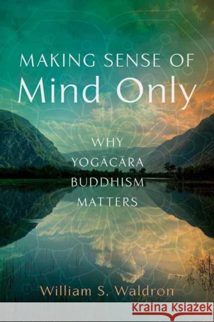 Making Sense of Mind Only: Why Yogacara Buddhism Matters William S. Waldron 9781614297260 Wisdom Publications