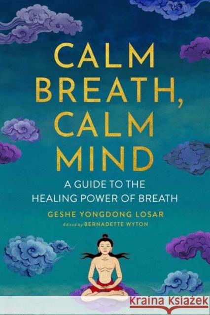 Calm Breath, Calm Mind: A Guide to the Healing Power of Breath Geshe Yongdong Losar Bernadette Wyton Geshe Tenzin Wangya 9781614297802