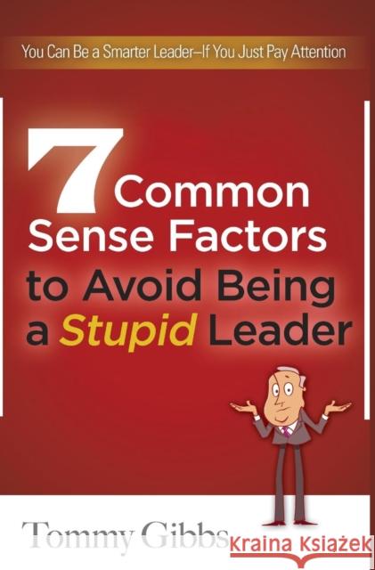 7 Common Sense Factors to Avoid Being a Stupid Leader Tommy Gibbs 9781614310471