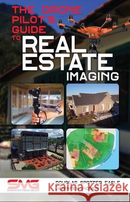 The Drone Pilot's Guide to Real Estate Imaging: Using Drones for Real Estate Photography and Video Douglas Spotte Jennifer Pidgen 9781614310709 Sundance Media Group, LLC