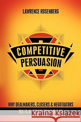 Competitive Persuasion: Why Dealmakers, Closers and Negotiators Rule the World Lawrence Rosenberg 9781614342236 Booklocker Inc.,US