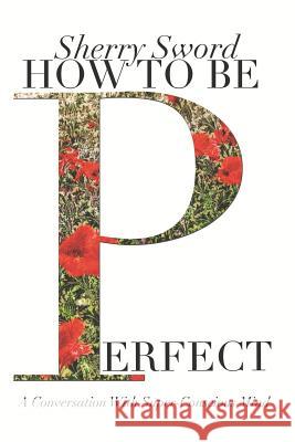 How to Be Perfect: A Conversation With Super-Conscious Mind Sword, Sherry Ann 9781614344971 Booklocker.com