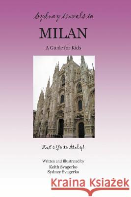 Sydney Travels to Milan: A Guide for Kids - Let's Go to Italy Series! Svagerko, Keith 9781614349235 Booklocker.com