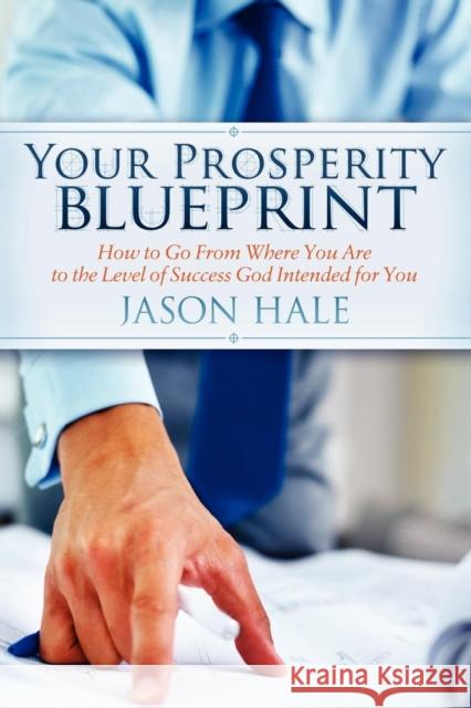 Your Prosperity Blueprint: How to Go from Where You Are to the Level of Success God Intended for You Hale, Jason 9781614480655 Morgan James Publishing