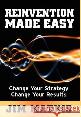 Reinvention Made Easy: Change Your Strategy Change Your Results Jim Mathis 9781614480921 Morgan James Publishing