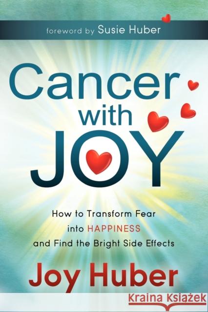 Cancer with Joy: How to Transform Fear Into Happiness and Find the Bright Side Effects Huber, Joy 9781614481010