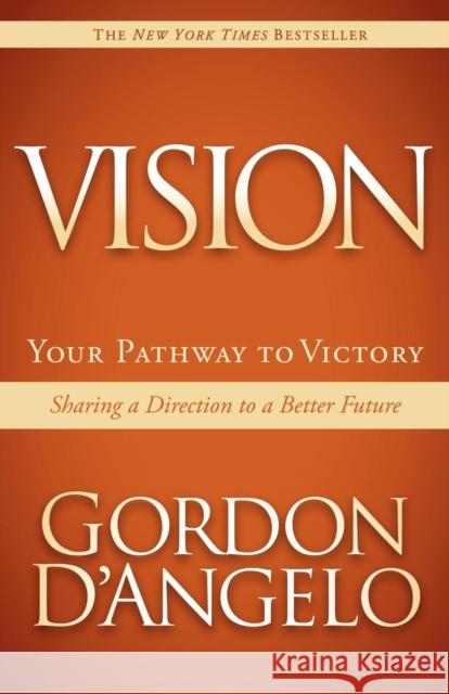 Vision: Your Pathway to Victory: Sharing a Direction to a Better Future Gordon D'Angelo 9781614481508 Morgan James Publishing