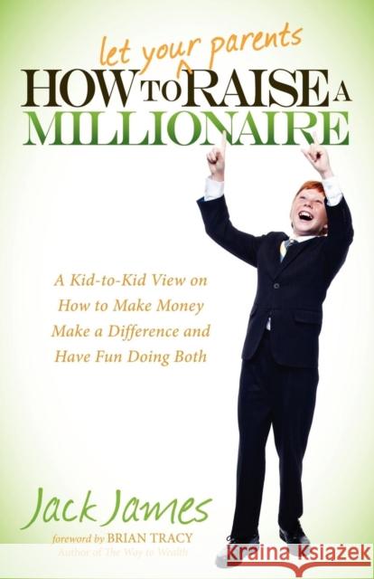 How to Let Your Parents Raise a Millionaire: A Kid-To-Kid View on How to Make Money, Make a Difference and Have Fun Doing Both! James, Jack 9781614482482