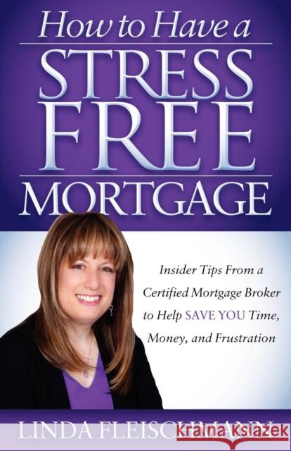 How to Have a Stress Free Mortgage: Insider Tips from a Certified Mortgage Broker to Help Save You Time, Money, and Frustration Fleischmann, Linda 9781614482680 Morgan James Publishing