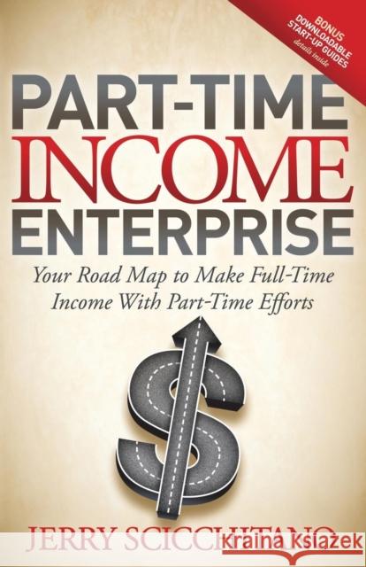 Part-Time Income Enterprise: Your Road Map to Make Full-Time Income with Part-Time Efforts Scicchitano, Jerry 9781614483632 Morgan James Publishing