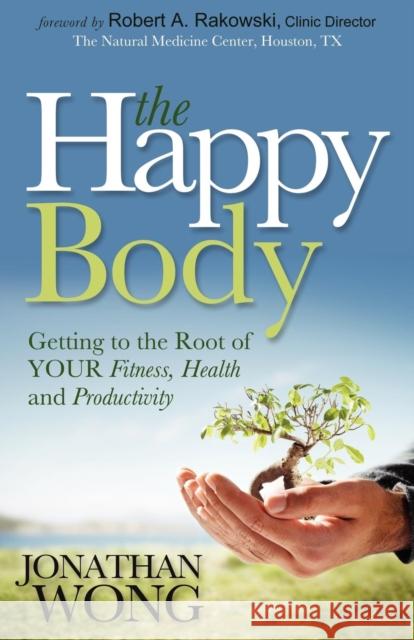 The Happy Body: Getting to the Root of Your Fitness, Health and Productivity Wong, Jonathan 9781614484271