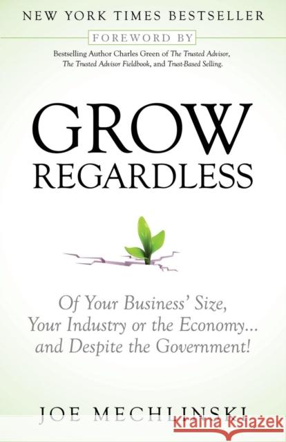 Grow Regardless: Of Your Business' Size, Your Industry or the Economy and Despite the Government! Joe Mechlinski Charles Green 9781614484356 Morgan James Publishing