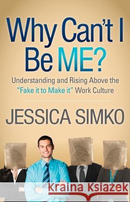 Why Can't I Be Me?: Understanding and Rising Above the 'Fake It to Make It' Work Culture Jessica Simko 9781614485650 Morgan James Publishing