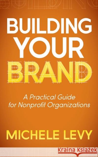 Building Your Brand: A Practical Guide for Nonprofit Organizations Levy, Michele 9781614486756 Morgan James Publishing
