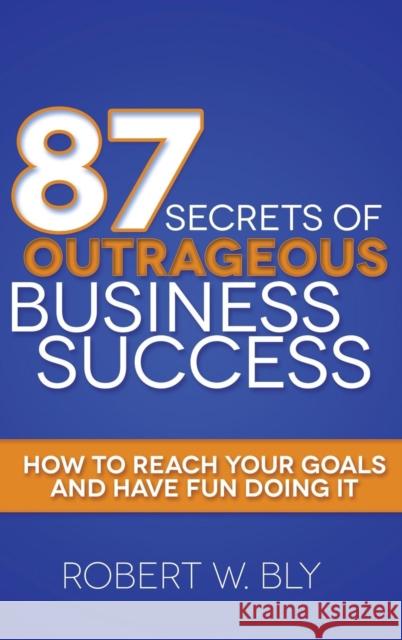 87 Secrets of Outrageous Business Success: How to Reach Your Goals and Have Fun Doing It Robert W. Bly 9781614486817 Morgan James Publishing