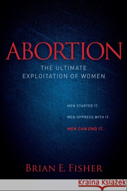 Abortion: The Ultimate Exploitation of Women Brian E. Fisher 9781614488385 Morgan James Publishing