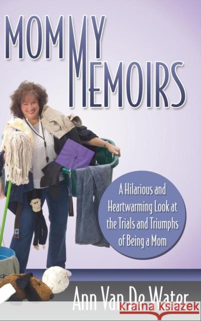 Mommy Memoirs: A Hilarious and Heartwarming Look at the Trials and Triumphs of Being a Mom Van De Water, Ann 9781614488965 Morgan James Publishing
