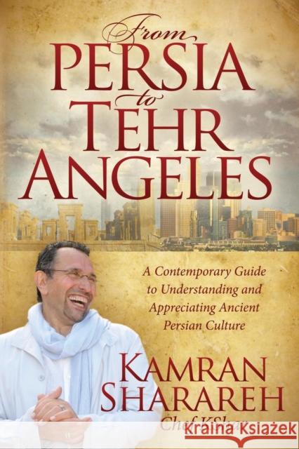 From Persia to Tehr Angeles: A Contemporary Guide to Understanding and Appreciating Ancient Persian Culture Kamran Sharareh 9781614489030