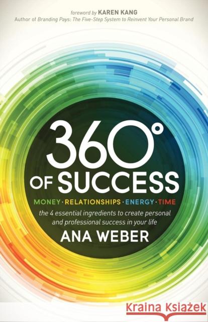 360 Degrees of Success: Money, Relationships, Energy, Time: The 4 Essential Ingredients to Create Personal and Professional Success in Your Li Ana Weber 9781614489108 Morgan James Publishing