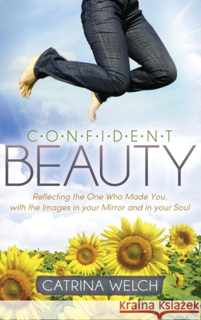 Confident Beauty: Reflecting the One Who Made You, with the Images in Your Mirror and in Your Soul Welch, Catrina 9781614489580 Morgan James Publishing
