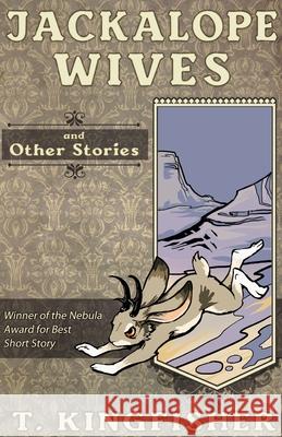 Jackalope Wives and Other Stories T. Kingfisher 9781614504030 Argyll Productions