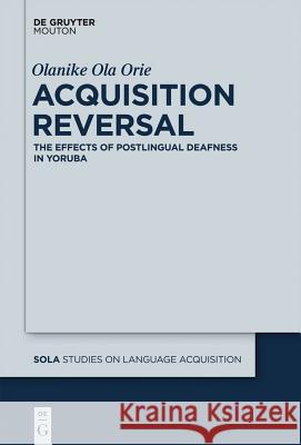 Acquisition Reversal: The Effects of Postlingual Deafness in Yoruba Olanike Ola Orie 9781614510437 De Gruyter