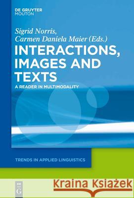 Interactions, Images and Texts: A Reader in Multimodality Sigrid Norris, Carmen Daniela Maier 9781614511625 De Gruyter