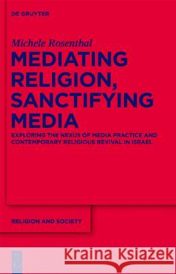 Mediating Religion, Sanctifying Media : Exploring the Nexus of Media Practice and Contemporary Religious Revival in Israel Michele Rosenthal 9781614512479 Walter de Gruyter, Inc.