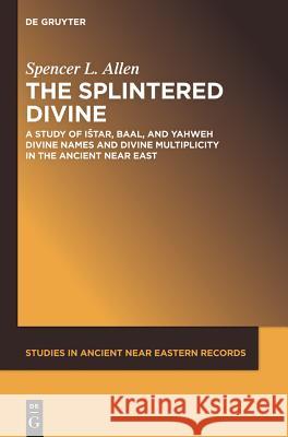 The Splintered Divine: A Study of Istar, Baal, and Yahweh Divine Names and Divine Multiplicity in the Ancient Near East Allen, Spencer L. 9781614512936 De Gruyter Inc.