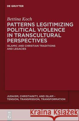 Patterns Legitimizing Political Violence in Transcultural Perspectives: Islamic and Christian Traditions and Legacies Koch, Bettina 9781614515661