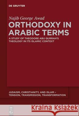 Orthodoxy in Arabic Terms: A Study of Theodore Abu Qurrah's Theology in Its Islamic Context Awad, Najib George 9781614515678 De Gruyter