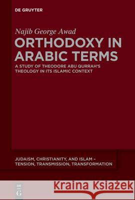 Orthodoxy in Arabic Terms: A Study of Theodore Abu Qurrah's Theology in Its Islamic Context Awad, Najib George 9781614516774 De Gruyter