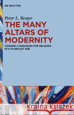 The Many Altars of Modernity: Toward a Paradigm for Religion in a Pluralist Age Peter L. Berger 9781614517504 De Gruyter
