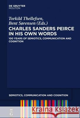 Charles Sanders Peirce in His Own Words: 100 Years of Semiotics, Communication and Cognition Torkild Thellefsen, Bent Sorensen 9781614517535