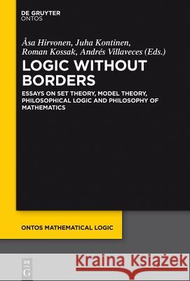 Logic Without Borders: Essays on Set Theory, Model Theory, Philosophical Logic and Philosophy of Mathematics Asa Hirvonen, Juha Kontinen, Roman Kossak, Andres Villaveces 9781614517726