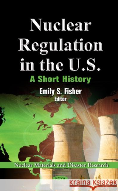 Nuclear Regulation in the U.S: A Short History Emily S Fisher 9781614708711 Nova Science Publishers Inc