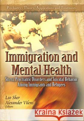 Immigration & Mental Health: Stress, Psychiatric Disorders & Suicidal Behavior Among Immigrants & Refugees Leo Sher, M.D., Alexander Vilens 9781614709671 Nova Science Publishers Inc