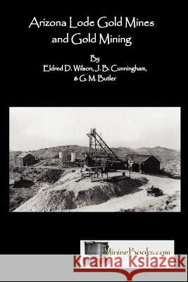 Arizona Lode Gold Mines and Gold Mining Eldred D. Wilson J. B. Cunningham G. M. Butler 9781614740049 Sylvanite, Inc