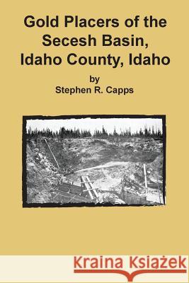 Gold Placers of the Secesh Basin, Idaho County, Idaho Stephen R. Capps 9781614740285 Sylvanite Publishing