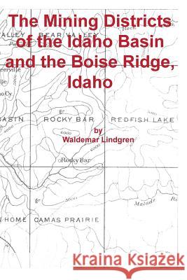 The Mining Districts of the Idaho Basin and the Boise Ridge, Idaho Waldemar Lindgren 9781614740315