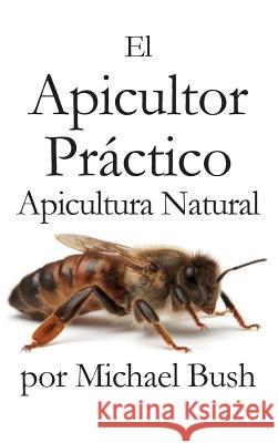 El Apicultor Practico Volumenes I, II & III Apicultor Natural Michael Bush Patricia Diaz-Cordoves Roman Michelle Carrera-Hutchins 9781614760948